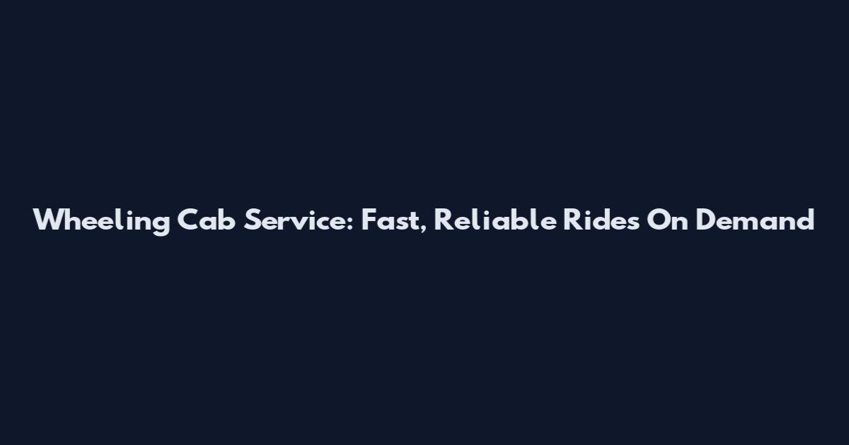 Wheeling Cab Service: Fast, Reliable Rides On Demand