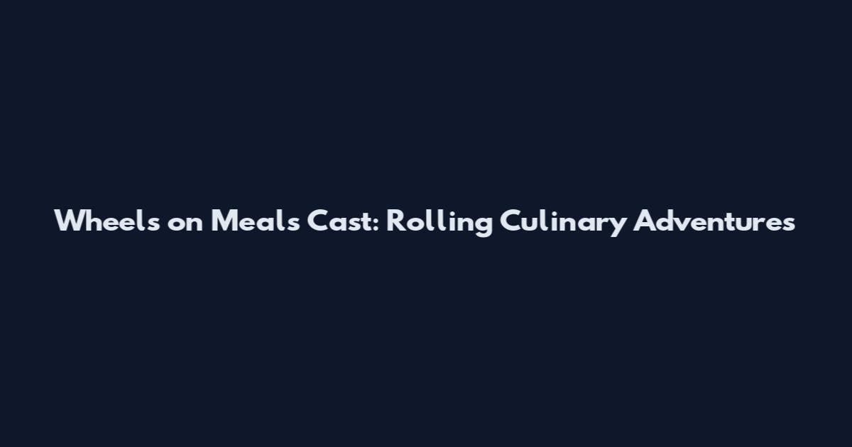 Wheels on Meals Cast: Rolling Culinary Adventures