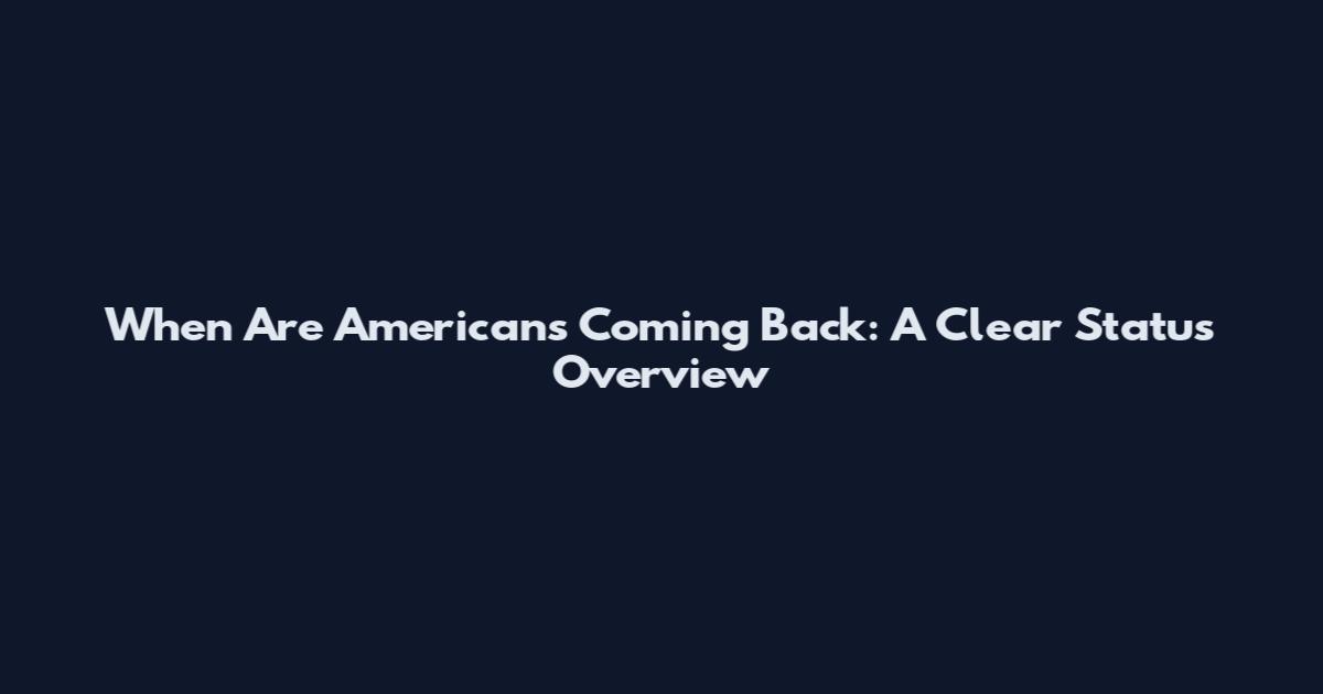 When Are Americans Coming Back: A Clear Status Overview