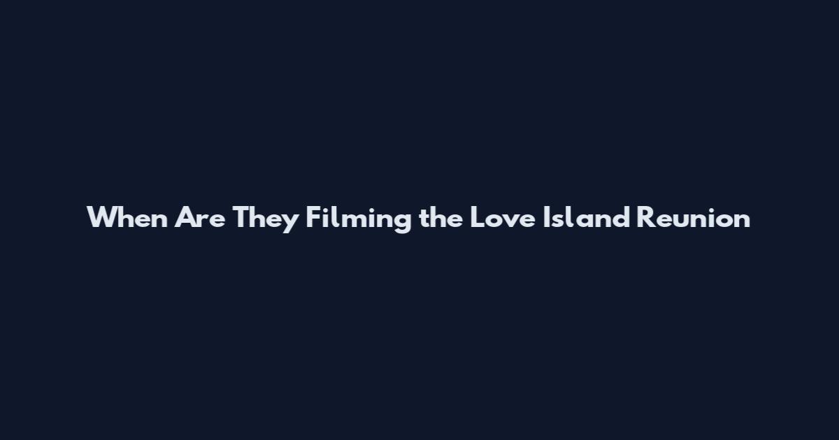 When Are They Filming the Love Island Reunion