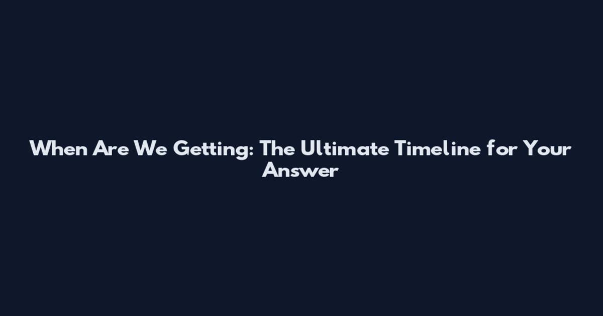 When Are We Getting: The Ultimate Timeline for Your Answer