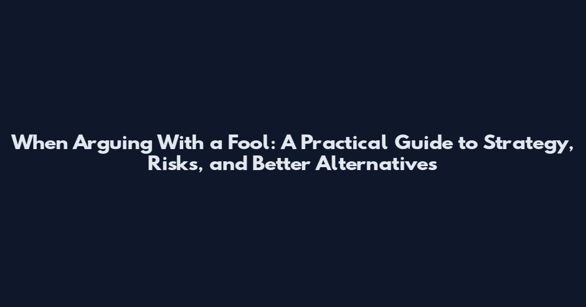When Arguing With a Fool: A Practical Guide to Strategy, Risks, and Better Alternatives