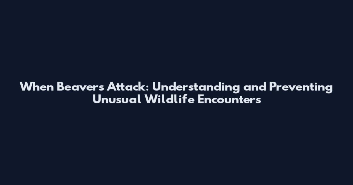 When Beavers Attack: Understanding and Preventing Unusual Wildlife Encounters