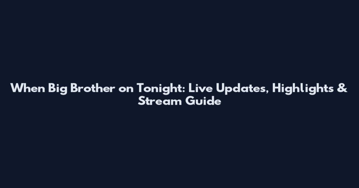 When Big Brother on Tonight: Live Updates, Highlights & Stream Guide
