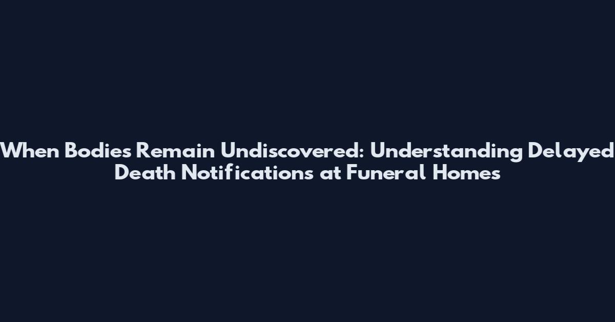 When Bodies Remain Undiscovered: Understanding Delayed Death Notifications at Funeral Homes
