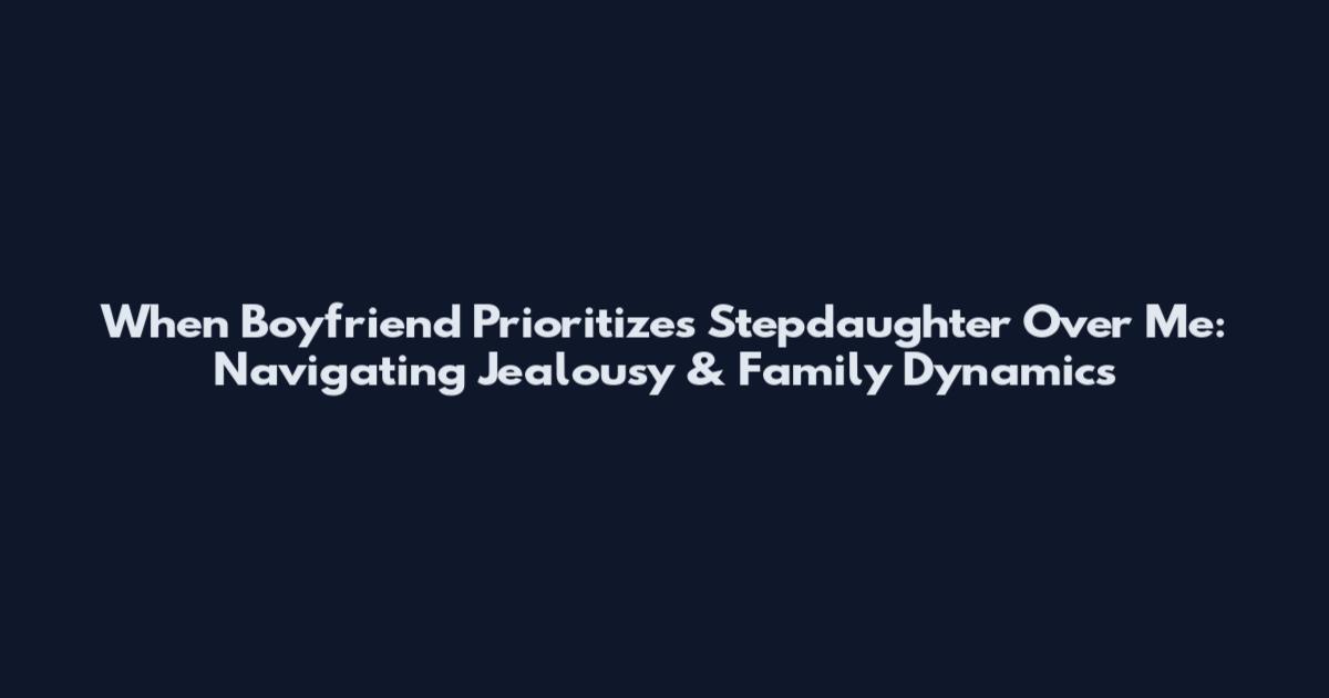 When Boyfriend Prioritizes Stepdaughter Over Me: Navigating Jealousy & Family Dynamics