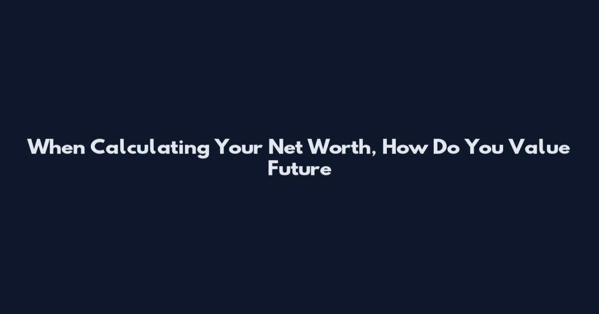 When Calculating Your Net Worth, How Do You Value Future