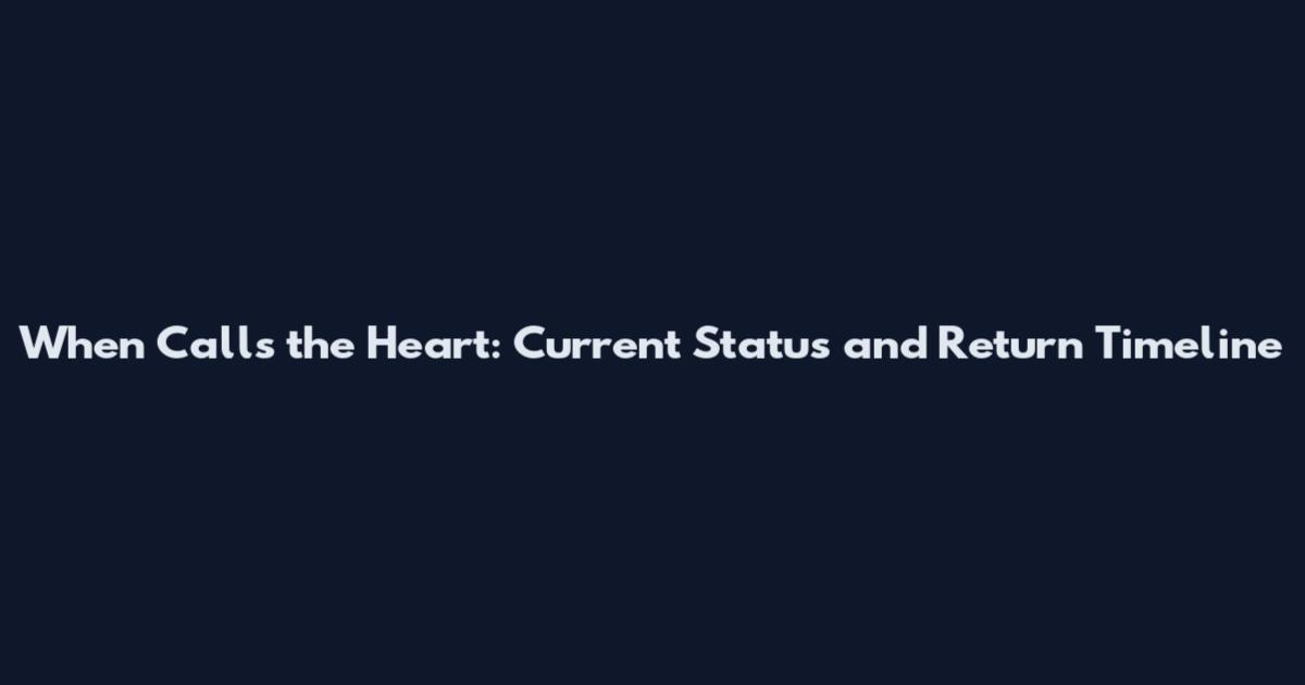 When Calls the Heart: Current Status and Return Timeline