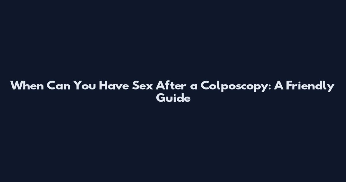 When Can You Have Sex After a Colposcopy: A Friendly Guide