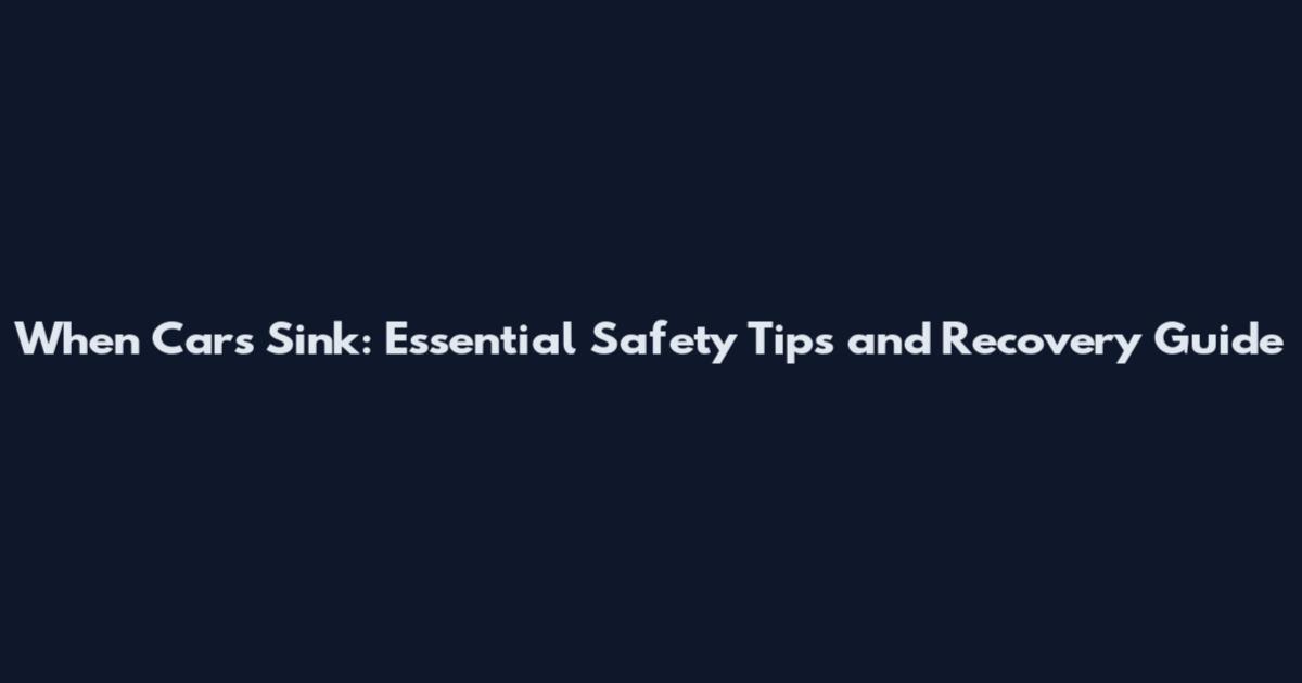 When Cars Sink: Essential Safety Tips and Recovery Guide