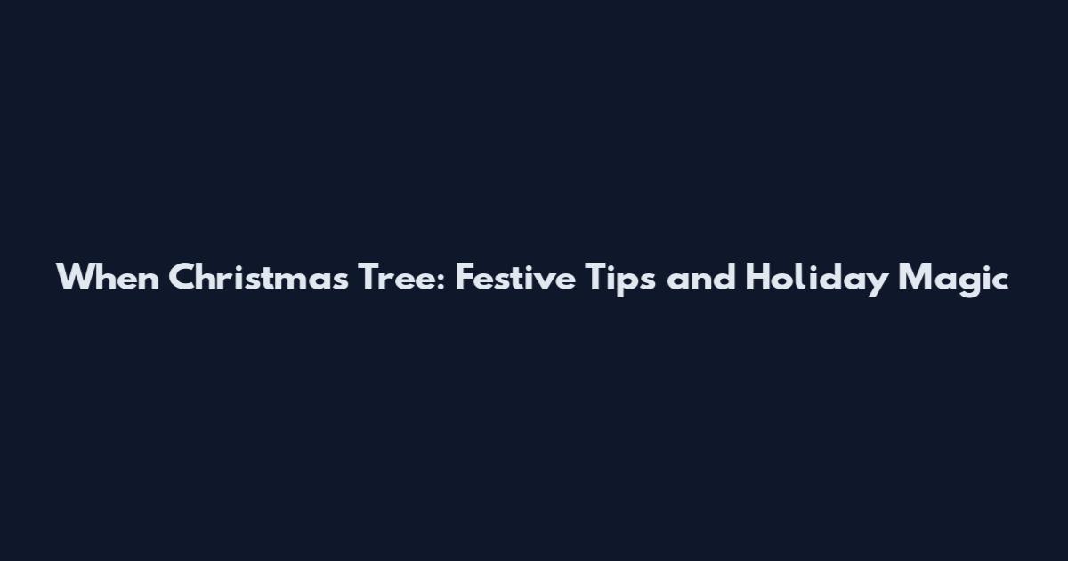 When Christmas Tree: Festive Tips and Holiday Magic