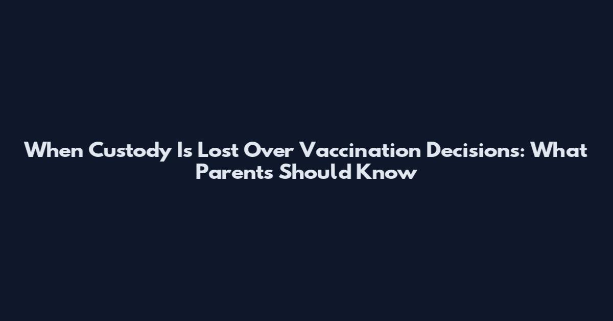 When Custody Is Lost Over Vaccination Decisions: What Parents Should Know