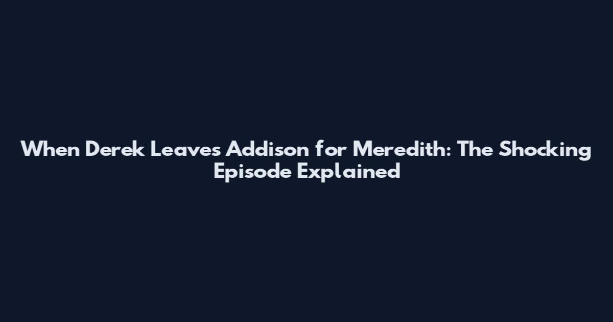 When Derek Leaves Addison for Meredith: The Shocking Episode Explained