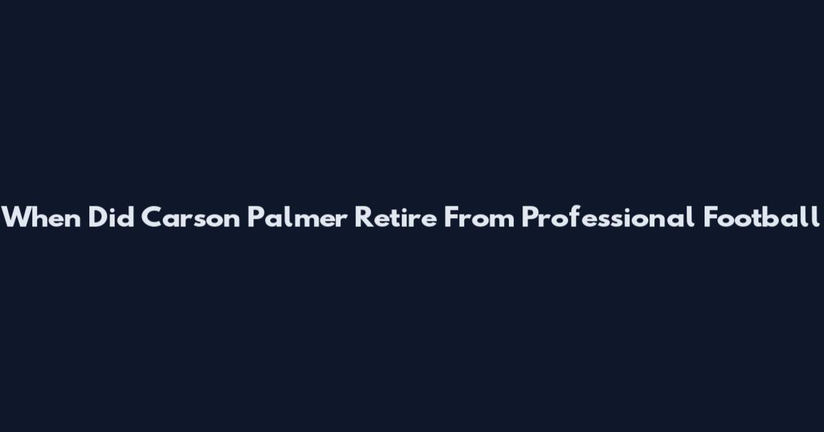 When Did Carson Palmer Retire From Professional Football