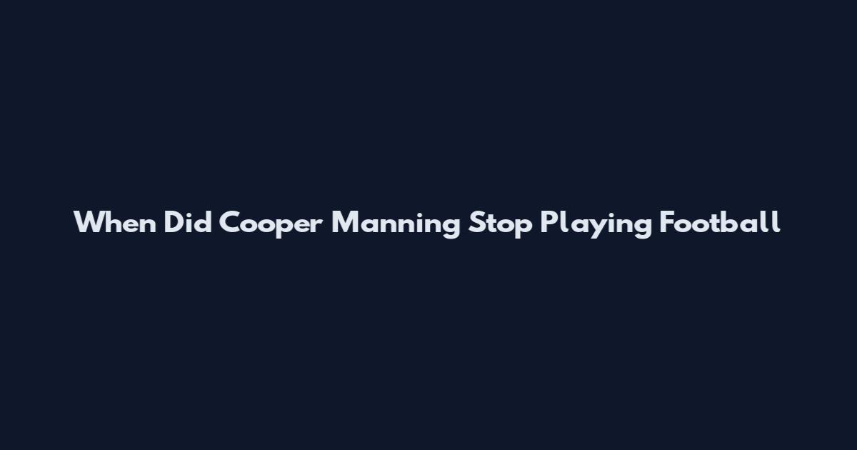 When Did Cooper Manning Stop Playing Football