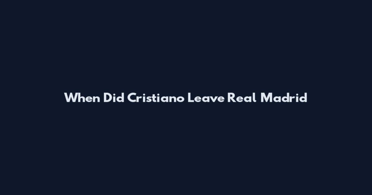When Did Cristiano Leave Real Madrid
