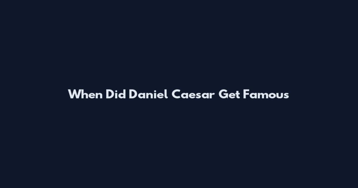 When Did Daniel Caesar Get Famous