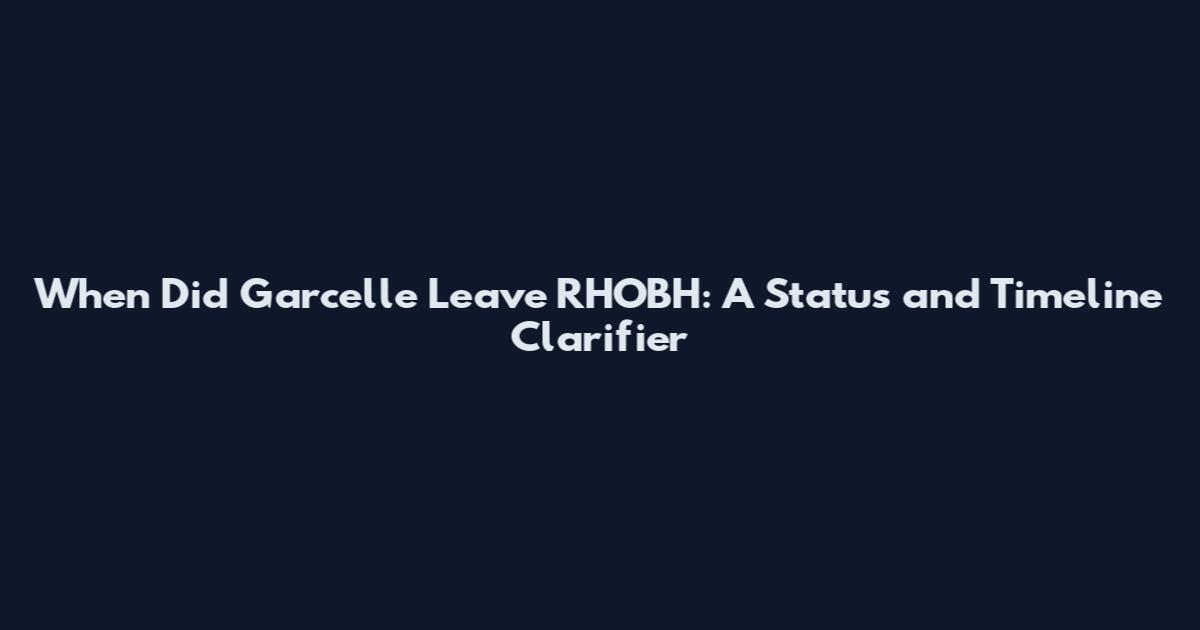 When Did Garcelle Leave RHOBH: A Status and Timeline Clarifier