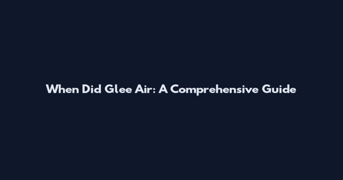 When Did Glee Air: A Comprehensive Guide