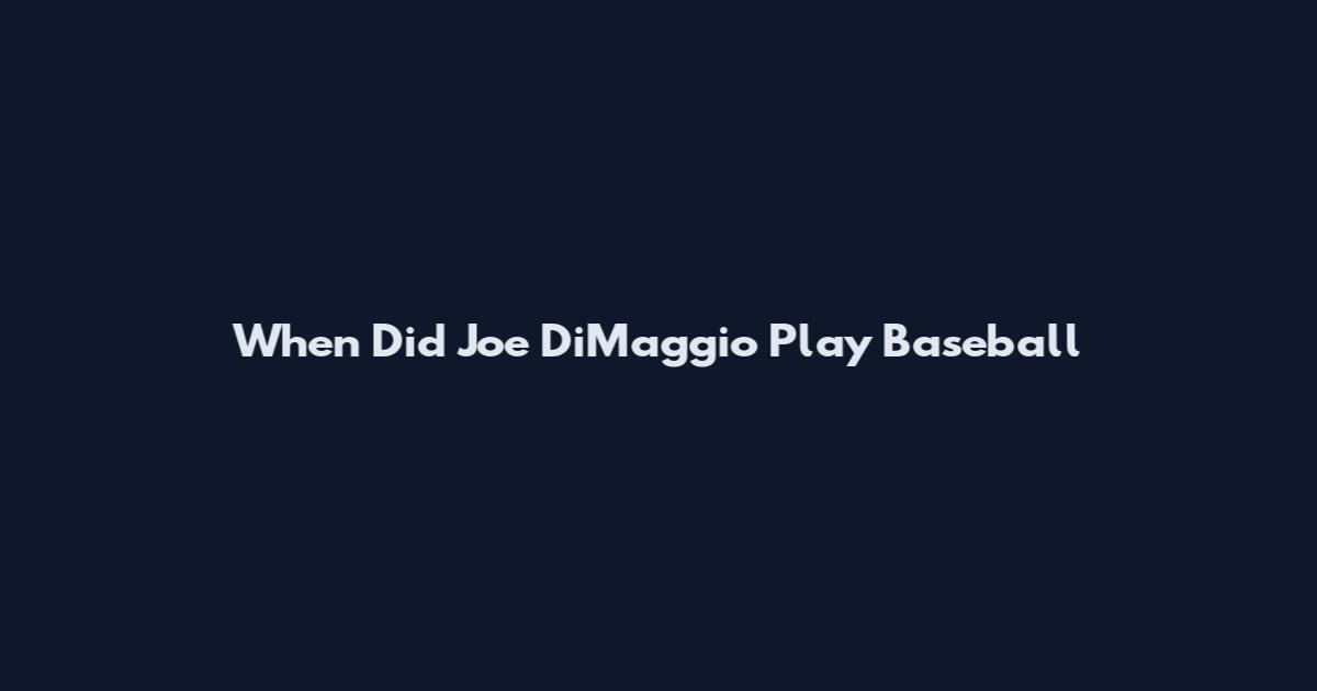When Did Joe DiMaggio Play Baseball