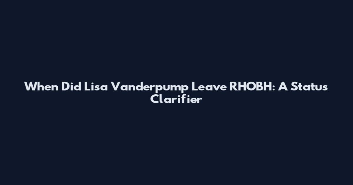 When Did Lisa Vanderpump Leave RHOBH: A Status Clarifier