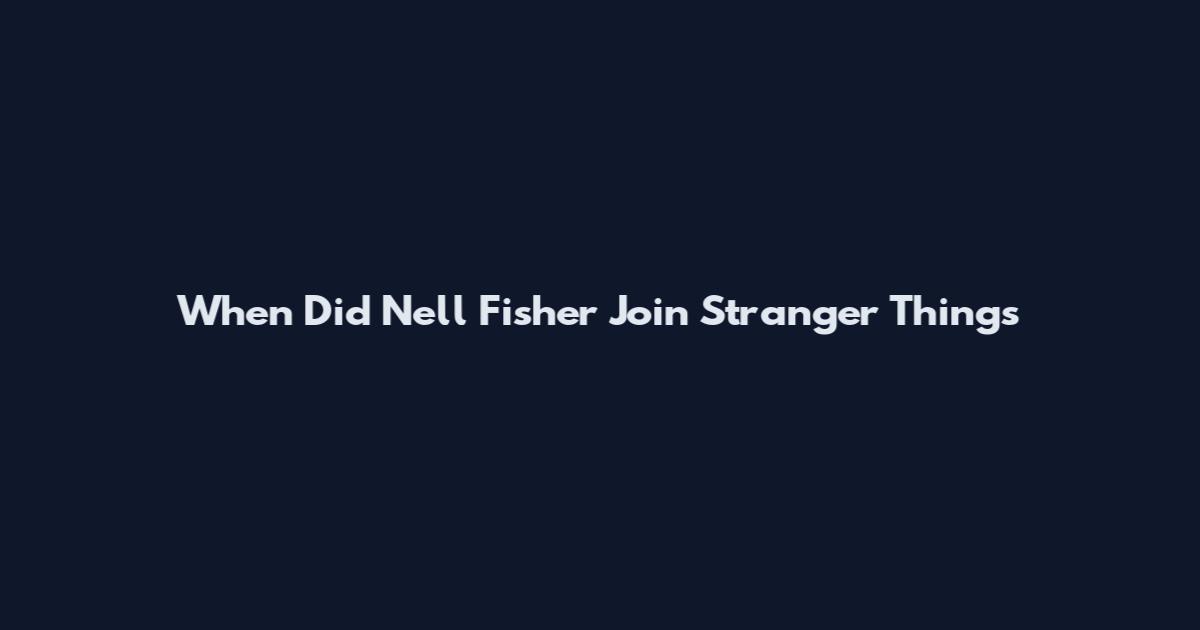 When Did Nell Fisher Join Stranger Things