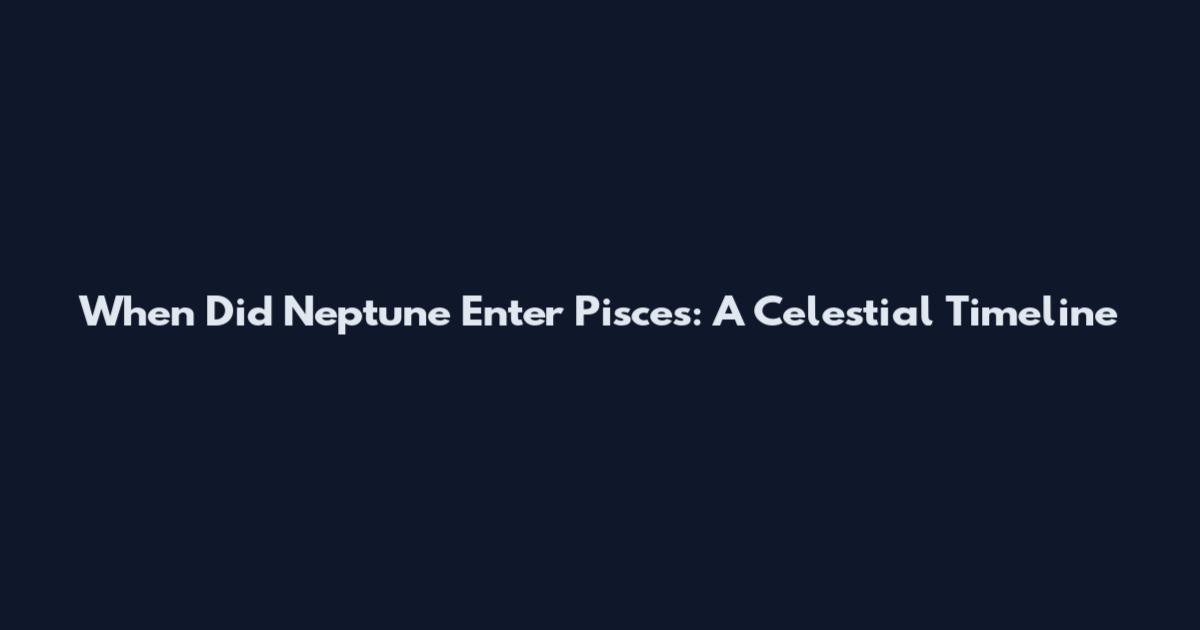 When Did Neptune Enter Pisces: A Celestial Timeline