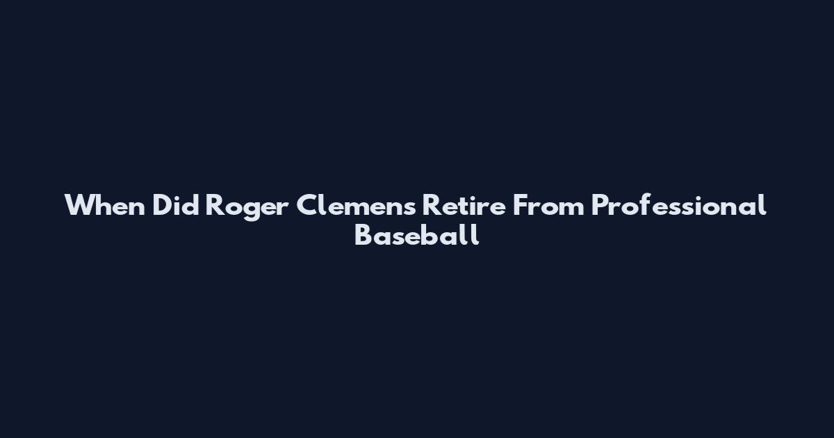 When Did Roger Clemens Retire From Professional Baseball