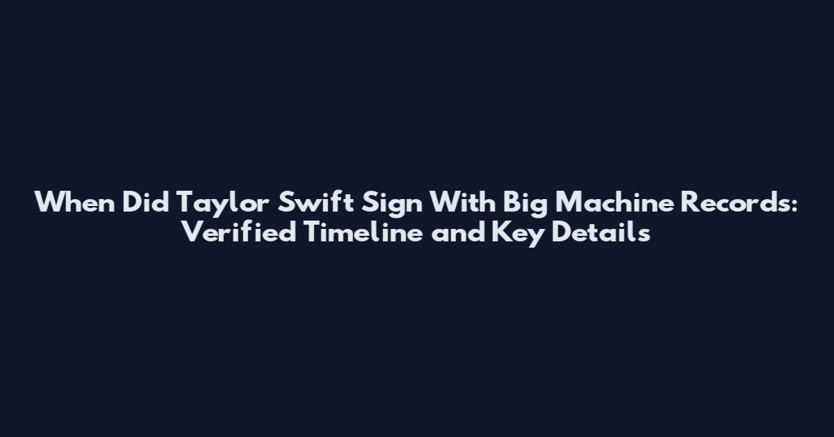 When Did Taylor Swift Sign With Big Machine Records: Verified Timeline and Key Details