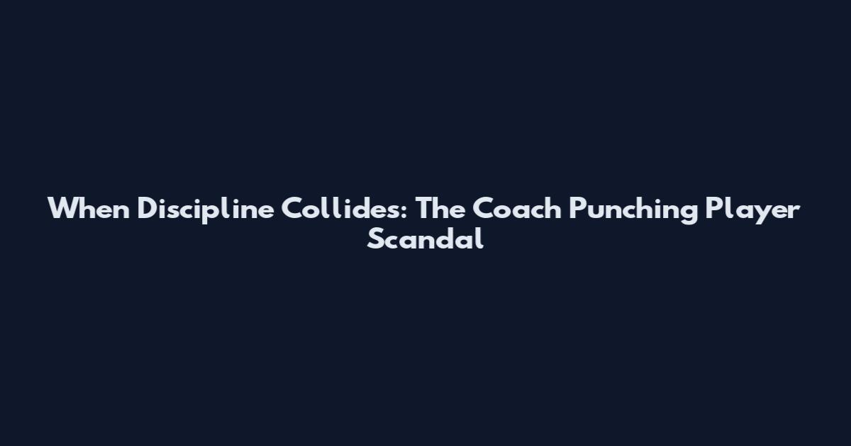 When Discipline Collides: The Coach Punching Player Scandal