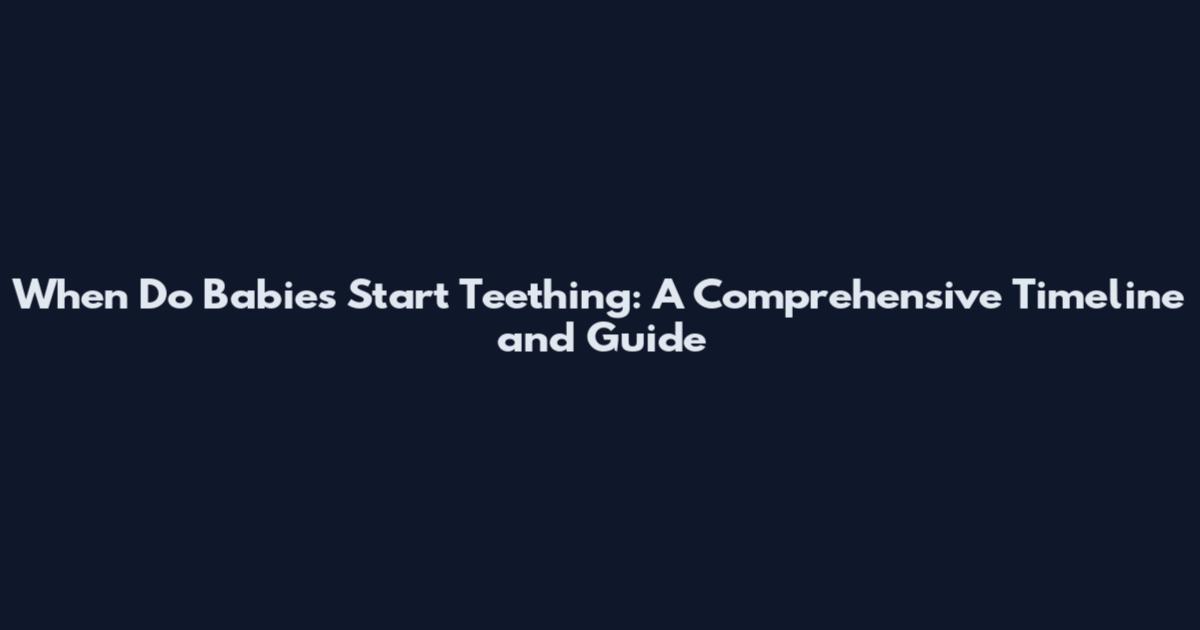 When Do Babies Start Teething: A Comprehensive Timeline and Guide