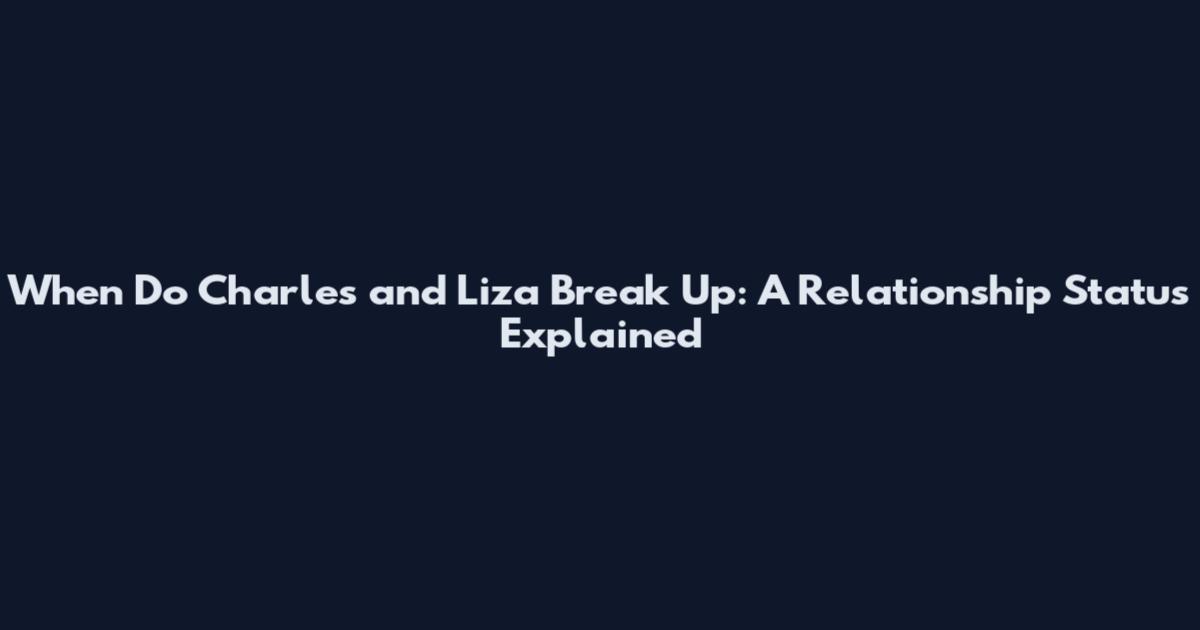 When Do Charles and Liza Break Up: A Relationship Status Explained