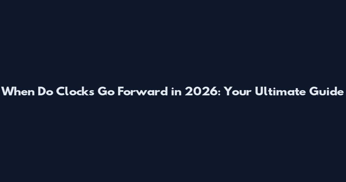 When Do Clocks Go Forward in 2026: Your Ultimate Guide
