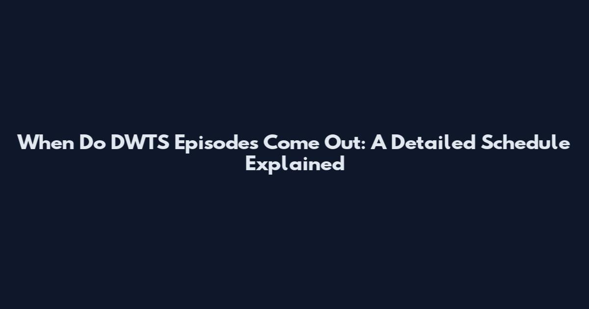 When Do DWTS Episodes Come Out: A Detailed Schedule Explained