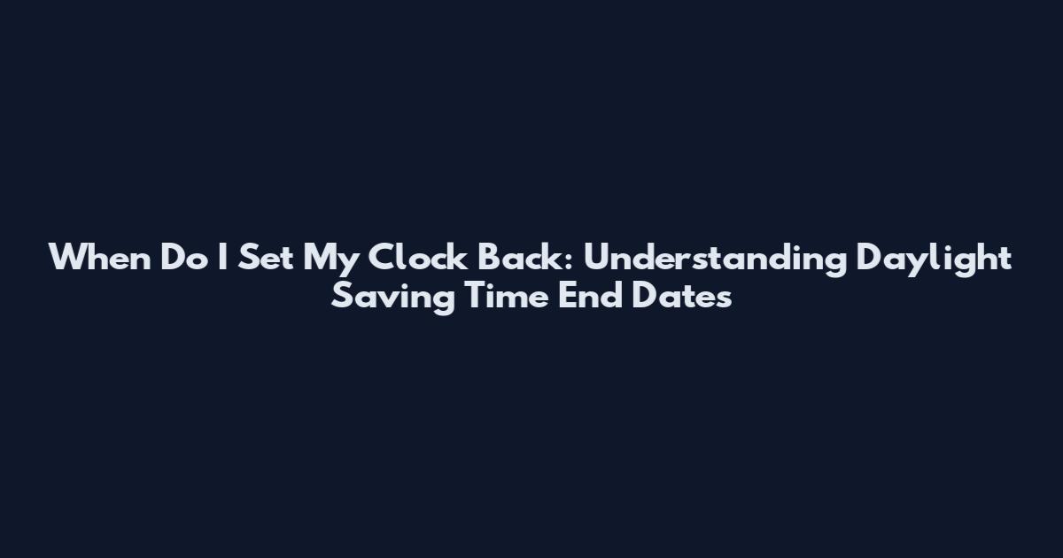 When Do I Set My Clock Back: Understanding Daylight Saving Time End Dates