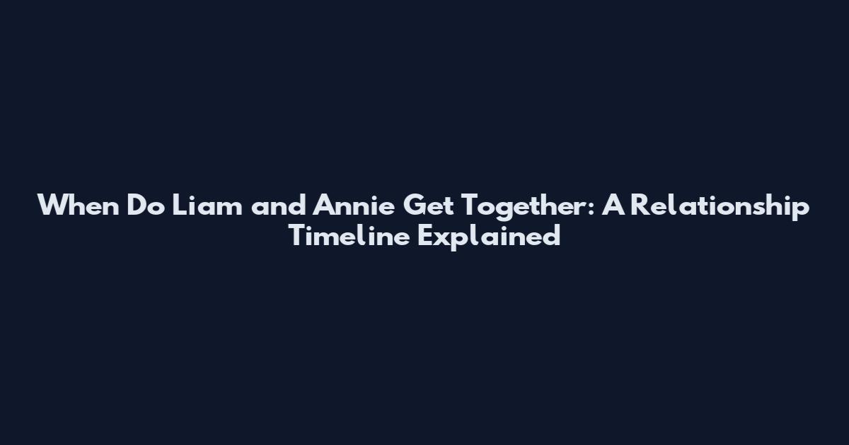 When Do Liam and Annie Get Together: A Relationship Timeline Explained