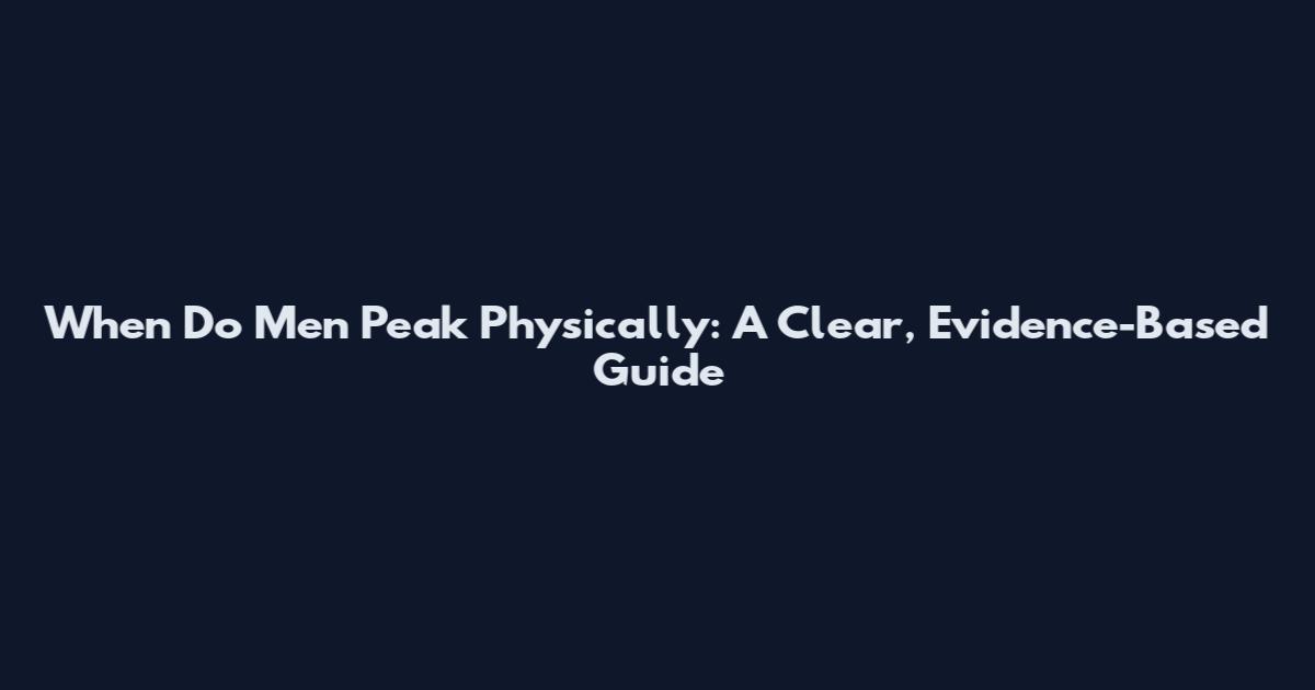 When Do Men Peak Physically: A Clear, Evidence-Based Guide