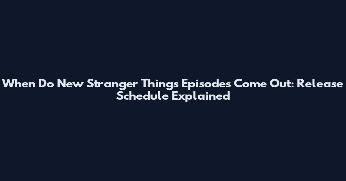 When Do New Stranger Things Episodes Come Out: Release Schedule Explained