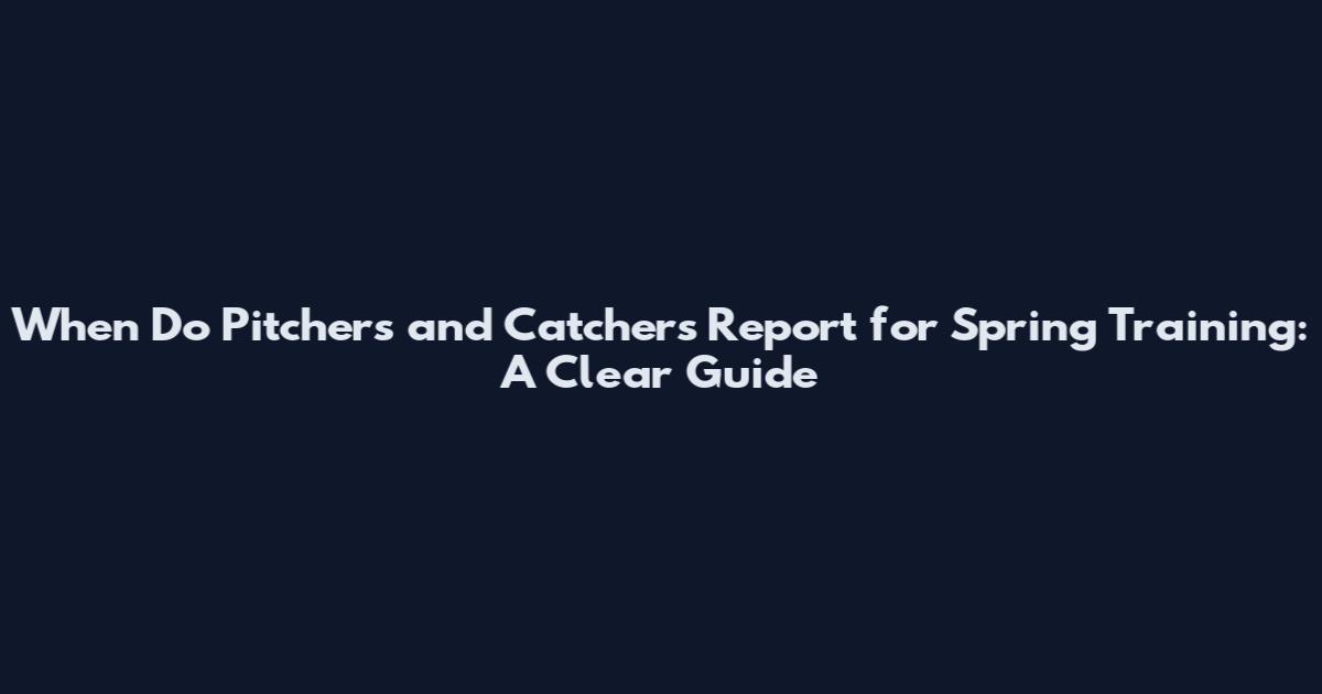 When Do Pitchers and Catchers Report for Spring Training: A Clear Guide