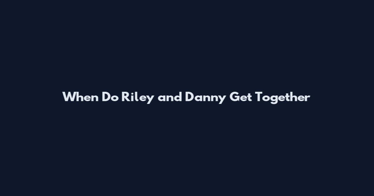 When Do Riley and Danny Get Together