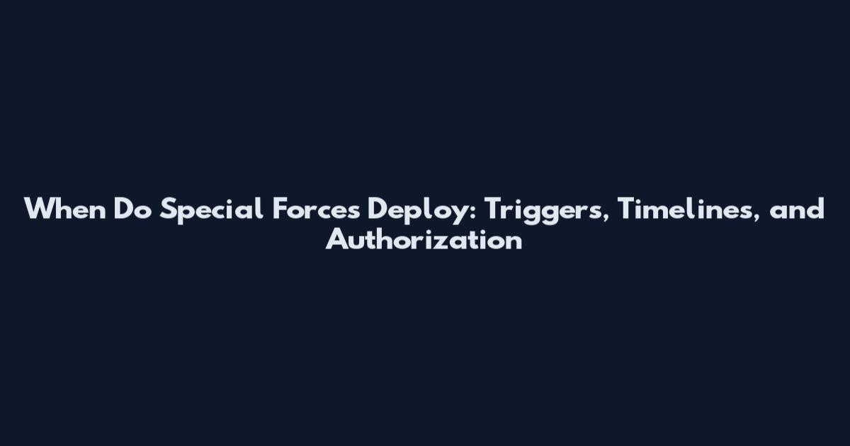 When Do Special Forces Deploy: Triggers, Timelines, and Authorization