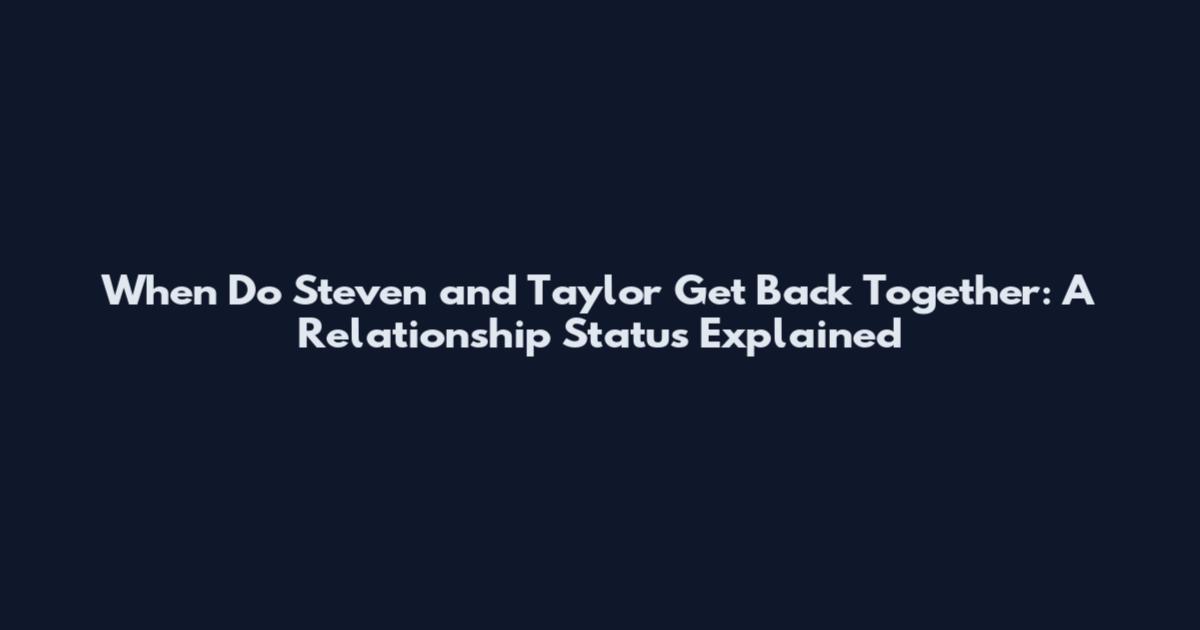 When Do Steven and Taylor Get Back Together: A Relationship Status Explained