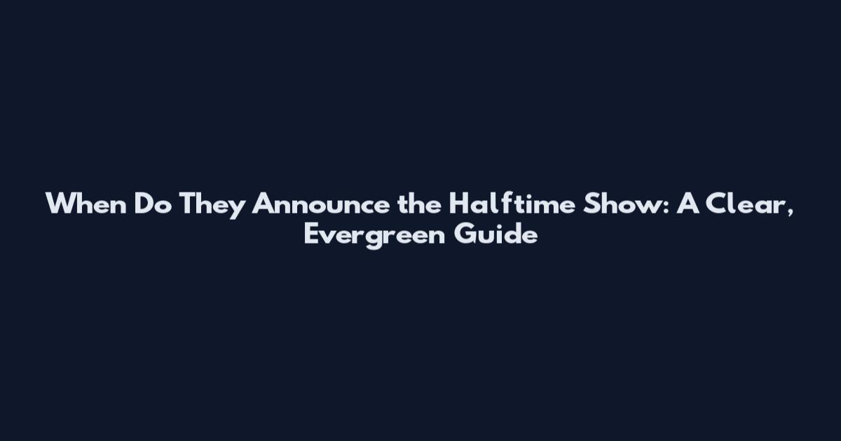 When Do They Announce the Halftime Show: A Clear, Evergreen Guide