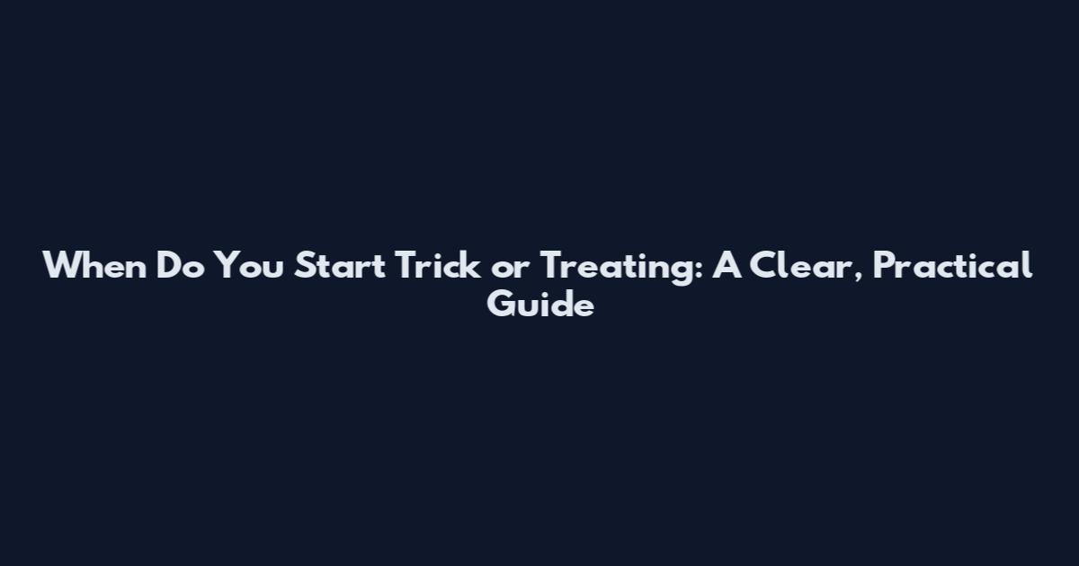 When Do You Start Trick or Treating: A Clear, Practical Guide