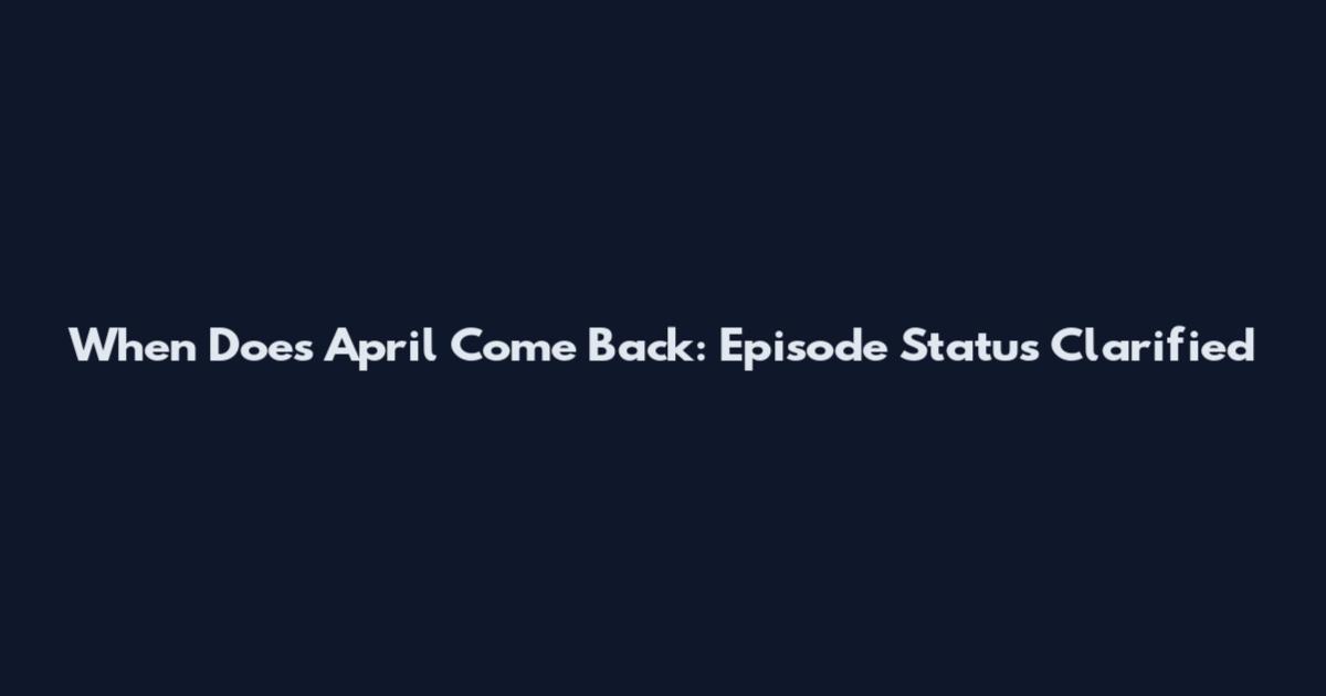 When Does April Come Back: Episode Status Clarified