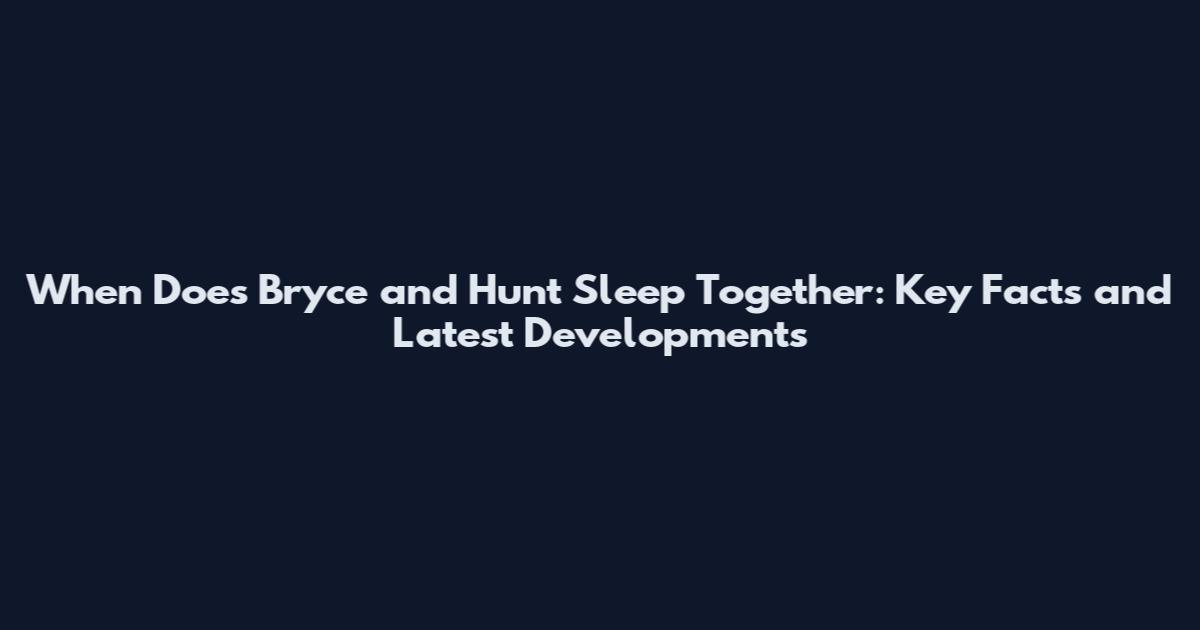 When Does Bryce and Hunt Sleep Together: Key Facts and Latest Developments