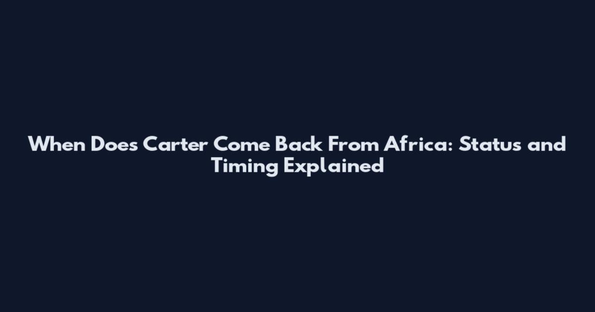 When Does Carter Come Back From Africa: Status and Timing Explained