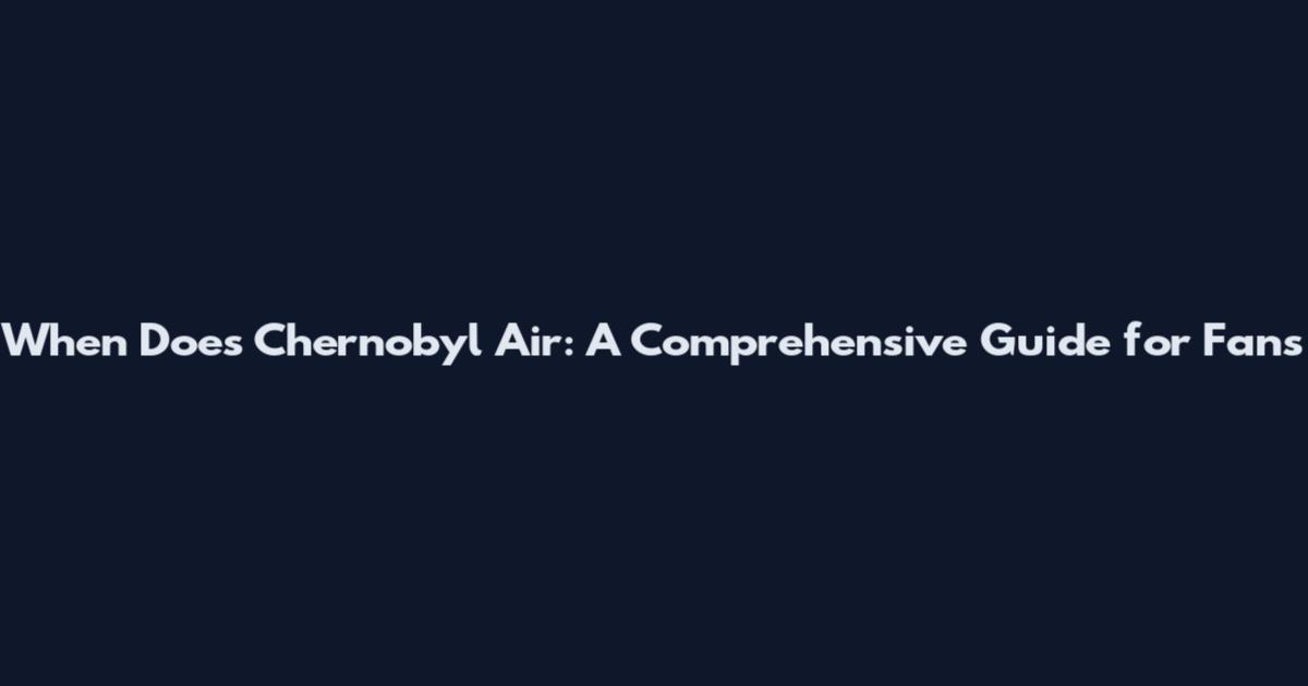 When Does Chernobyl Air: A Comprehensive Guide for Fans