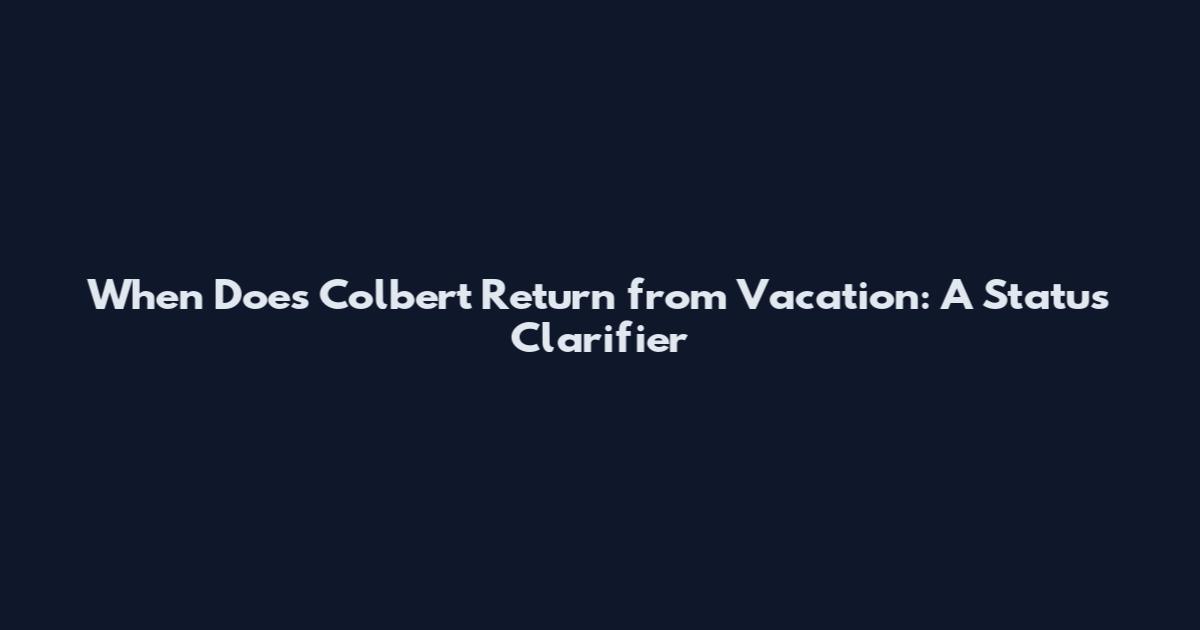 When Does Colbert Return from Vacation: A Status Clarifier