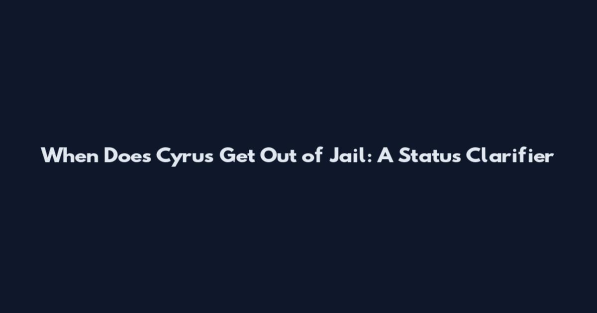 When Does Cyrus Get Out of Jail: A Status Clarifier